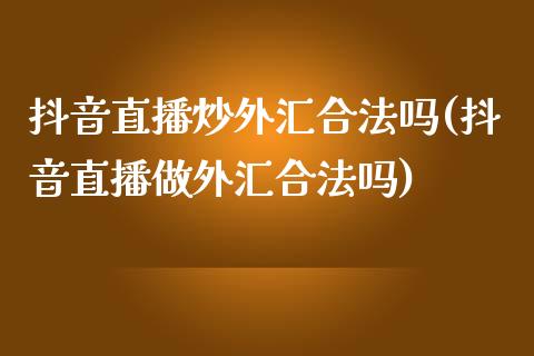 抖音直播炒外汇合法吗(抖音直播做外汇合法吗)