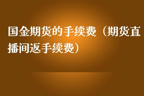 国金期货的手续费（期货直播间返手续费）