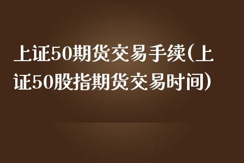 上证50期货交易手续(上证50股指期货交易时间)