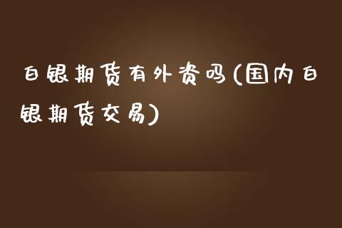 白银期货有外资吗(国内白银期货交易)