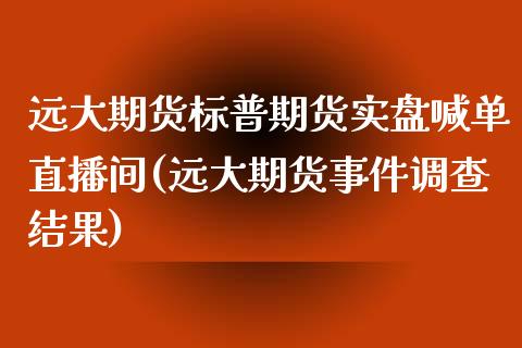 远大期货标普期货实盘喊单直播间(远大期货事件调查结果)