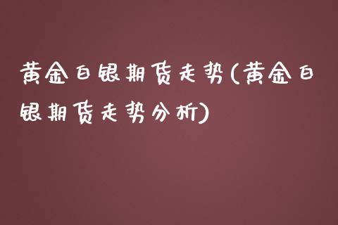 黄金白银期货走势(黄金白银期货走势分析)