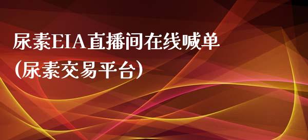 尿素EIA直播间在线喊单(尿素交易平台)