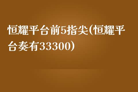 恒耀平台前5指尖(恒耀平台奏有33300)