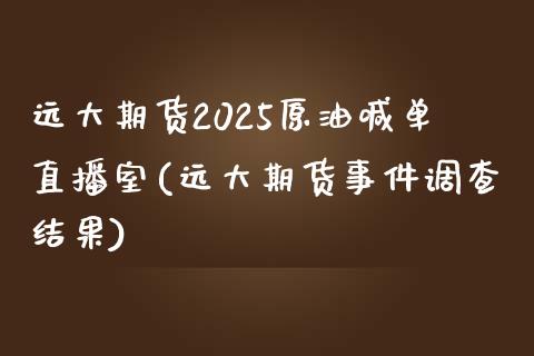 远大期货2025原油喊单直播室(远大期货事件调查结果)