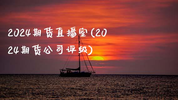 2024期货直播室(2024期货公司评级)