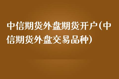 中信期货外盘期货开户(中信期货外盘交易品种)