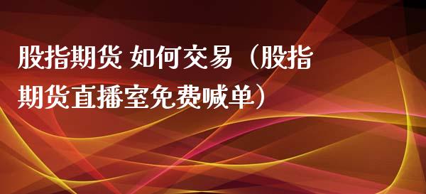 股指期货 如何交易（股指期货直播室免费喊单）