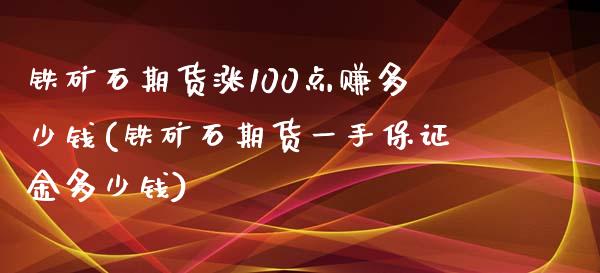 铁矿石期货涨100点赚多少钱(铁矿石期货一手保证金多少钱)