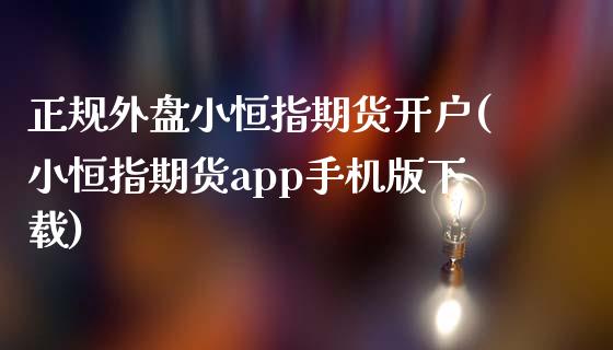 正规外盘小恒指期货开户(小恒指期货app手机版下载)