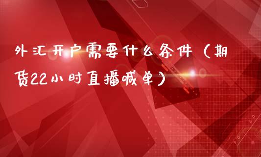 外汇开户需要什么条件（期货22小时直播喊单）