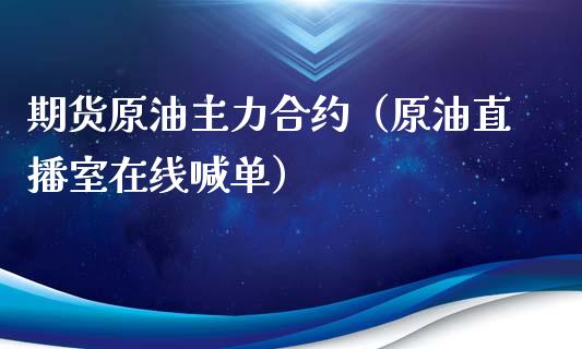 期货原油主力合约（原油直播室在线喊单）