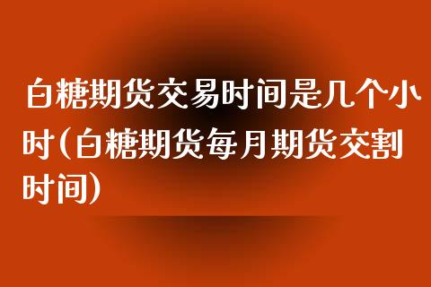 白糖期货交易时间是几个小时(白糖期货每月期货交割时间)