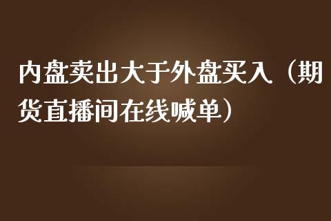 内盘卖出大于外盘买入（期货直播间在线喊单）