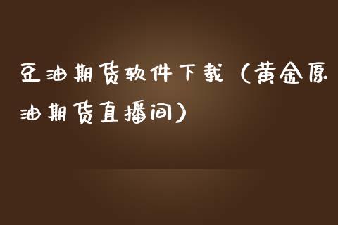 豆油期货软件下载（黄金原油期货直播间）