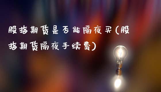 股指期货是否能隔夜买(股指期货隔夜手续费)