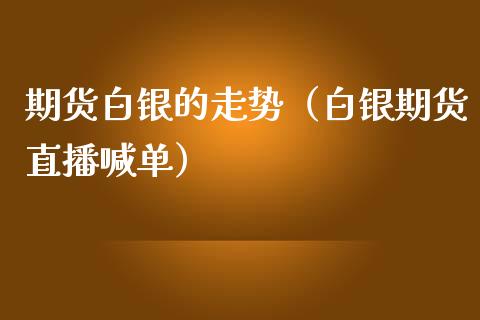 期货白银的走势（白银期货直播喊单）