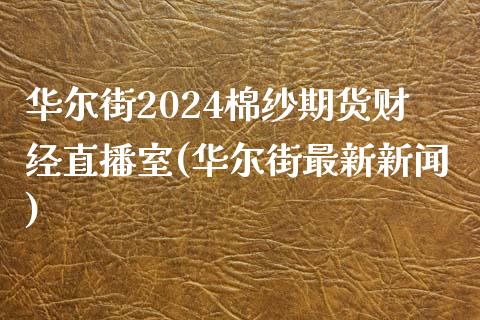 华尔街2024棉纱期货财经直播室(华尔街最新新闻)