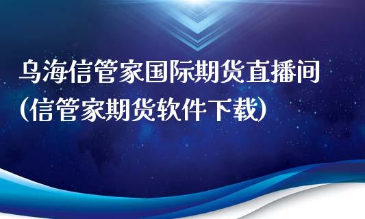 乌海信管家国际期货直播间(信管家期货软件下载)