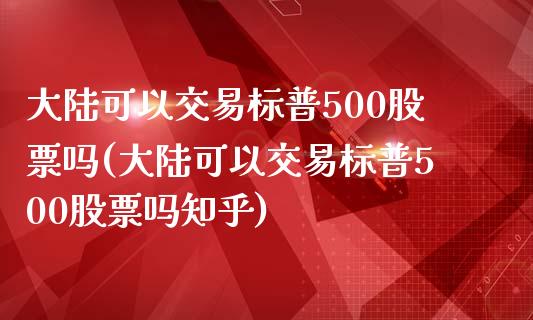 大陆可以交易标普500股票吗(大陆可以交易标普500股票吗知乎)