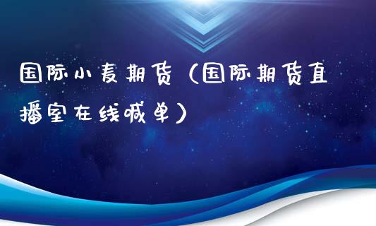 国际小麦期货（国际期货直播室在线喊单）