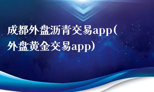 成都外盘沥青交易app(外盘黄金交易app)