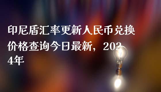 印尼盾汇率更新人民币兑换价格查询今日最新，2024年