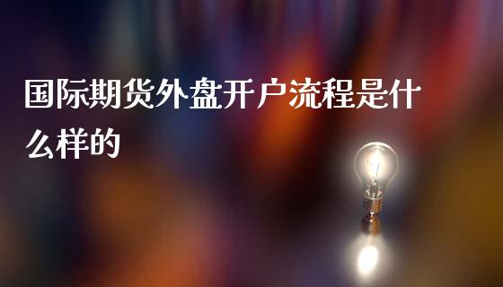 国际期货外盘开户流程是什么样的