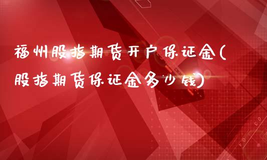 福州股指期货开户保证金(股指期货保证金多少钱)