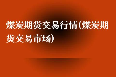 煤炭期货交易行情(煤炭期货交易市场)