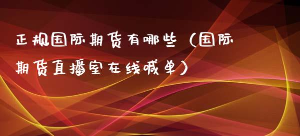 正规国际期货有哪些（国际期货直播室在线喊单）