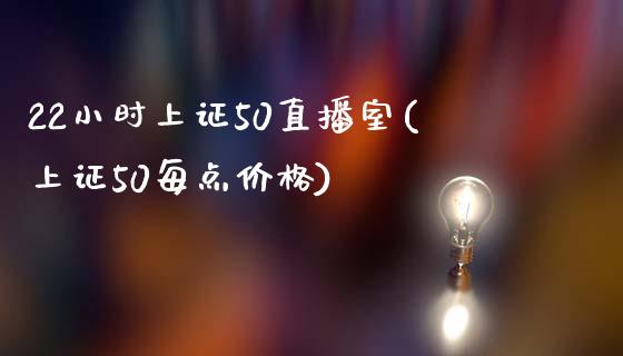 22小时上证50直播室(上证50每点价格)