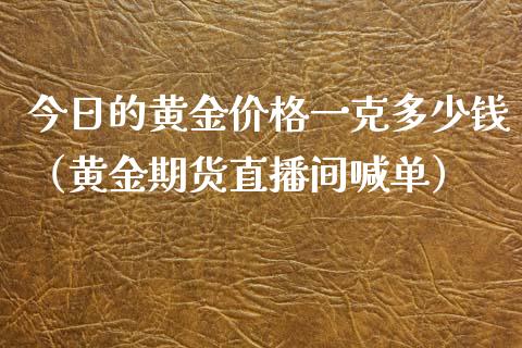 今日的黄金价格一克多少钱（黄金期货直播间喊单）