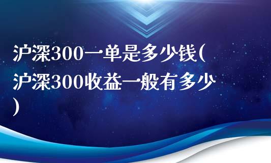 沪深300一单是多少钱(沪深300收益一般有多少)