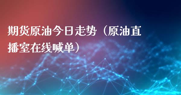 期货原油今日走势（原油直播室在线喊单）