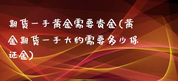 期货一手黄金需要资金(黄金期货一手大约需要多少保证金)