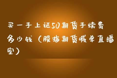 买一手上证50期货手续费多少钱（股指期货喊单直播室）