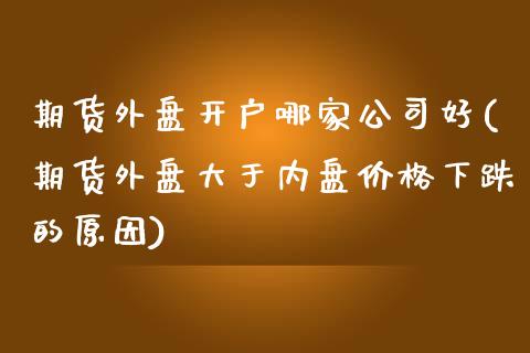 期货外盘开户哪家公司好(期货外盘大于内盘价格下跌的原因)