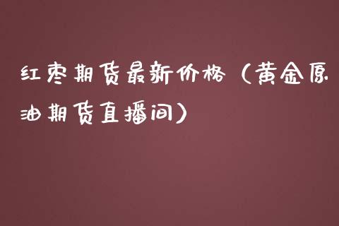 红枣期货最新价格（黄金原油期货直播间）