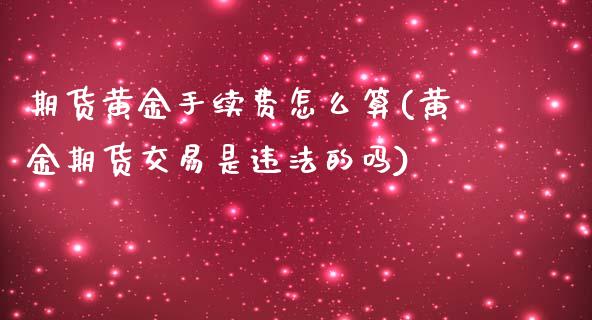 期货黄金手续费怎么算(黄金期货交易是违法的吗)