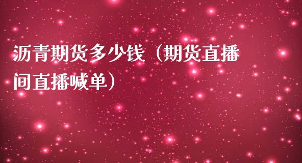 沥青期货多少钱（期货直播间直播喊单）