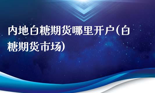 内地白糖期货哪里开户(白糖期货市场)