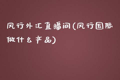 风行外汇直播间(风行国际做什么产品)