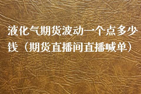 液化气期货波动一个点多少钱（期货直播间直播喊单）