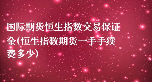 国际期货恒生指数交易保证金(恒生指数期货一手手续费多少)