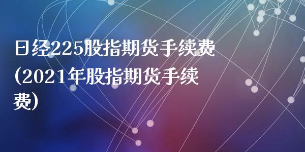 日经225股指期货手续费(2021年股指期货手续费)