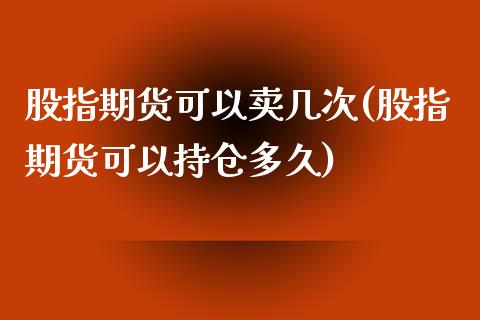 股指期货可以卖几次(股指期货可以持仓多久)