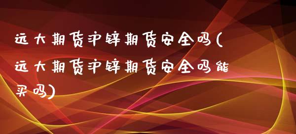 远大期货沪锌期货安全吗(远大期货沪锌期货安全吗能买吗)