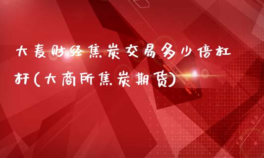 大麦财经焦炭交易多少倍杠杆(大商所焦炭期货)