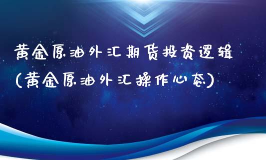 黄金原油外汇期货投资逻辑(黄金原油外汇操作心态)